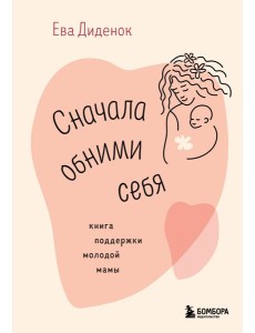 Сначала обними себя. Книга поддержки молодой мамы