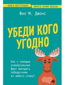 Убеди кого угодно. Как с помощью универсальных фраз выходить победителем из любого спора