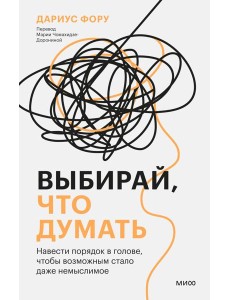 Выбирай, что думать. Навести порядок в голове, чтобы возможным стало даже немыслимое