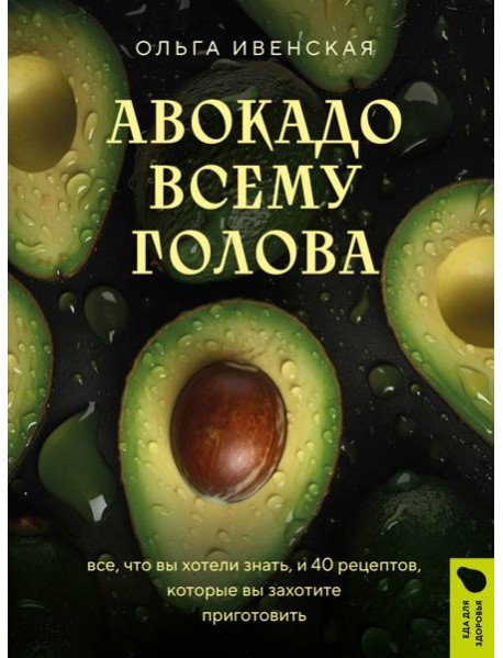 Авокадо всему голова. Все, что вы хотели знать, и 40 рецептов, которые вы захотите приготовить