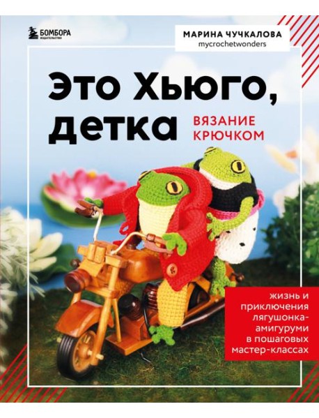 Это Хьюго, детка. Амигуруми-лягушонок: жизнь и приключения в пошаговых мастер-классах
