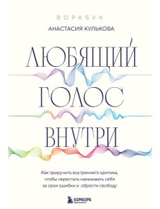 Любящий голос внутри: Как приручить внутреннего критика, чтобы перестать наказывать себя за свои ошибки и обрести свободу. Воркбук