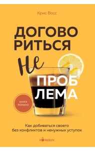 Договориться не проблема. Как добиваться своего без конфликтов и ненужных уступок