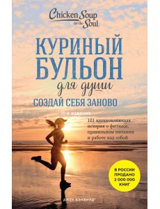 Куриный бульон для души. Создай себя заново. 101 вдохновляющая история о фитнесе, правильном питании и работе над собой. 11-е изд