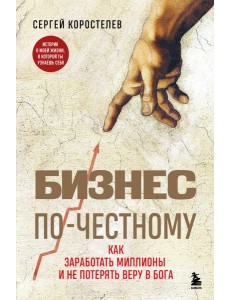 Бизнес по-честному. Как заработать миллионы и не потерять веру в Бога Бизнес по-честному. Как заработать миллионы и не потерять веру в Бога