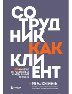 Сотрудник как клиент. HR-маркетинг для успеха бизнеса и победы в борьбе за таланты