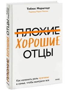 Плохие хорошие отцы. Как изменить роль мужчины в семье, чтобы выиграли все Плохие хорошие отцы. Как изменить роль мужчины в семье, чтобы выиграли все