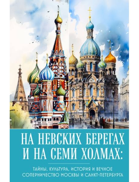 На невских берегах и на семи холмах: тайны, культура, история и вечное соперничество Москвы и Санкт-Петербурга