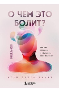О чем это болит? Как мы создаем и исцеляем свои болезни