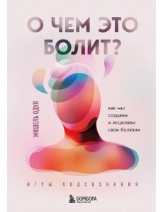 О чем это болит? Как мы создаем и исцеляем свои болезни