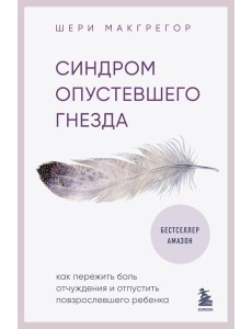 Синдром опустевшего гнезда. Как пережить боль отчуждения и отпустить повзрослевшего ребенка