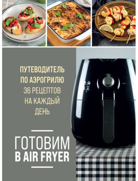 Готовим в Air Fryer: путеводитель по аэрогрилю: 36 рецептов на каждый день