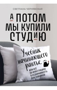А потом мы купили студию: Учебник начинающего рантье, или все об инвестициях в недвижимость для чайников