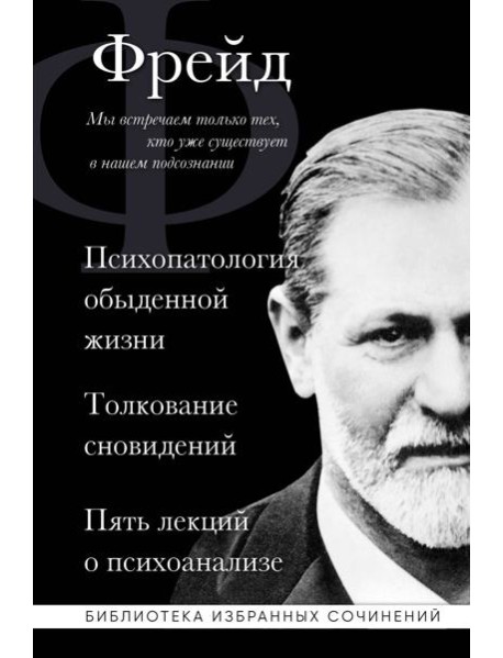 Психопатология обыденной жизни. Толкование сновидений. Пять лекций о психоанализе