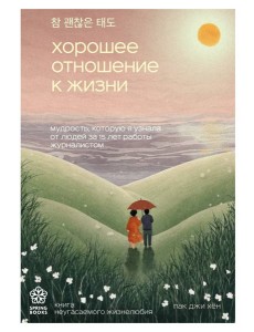 Хорошее отношение к жизни. Мудрость, которую я узнала от людей за 15 лет работы журналистом