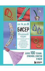 БИСЕР от А до Я. Полный курс по техникам работы с бисером с пошаговыми инструкциями, мастер-классами и авторскими моделями. Более 100 техник, приемов, советов и идей