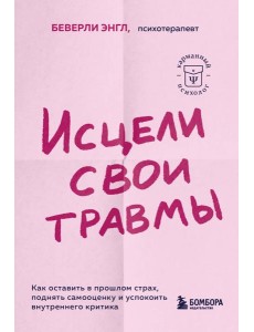 Исцели свои травмы. Как оставить в прошлом страх, поднять самооценку и успокоить внутреннего критика