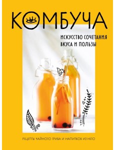 Комбуча. Искусство сочетания вкуса и пользы. Рецепты чайного гриба и напитков из него