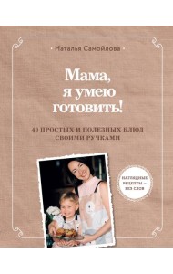 Мама, я умею готовить! 40 простых и полезных блюд своими ручками