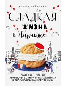 Сладкая жизнь в Париже. Гастрономические авантюры в самом прославленном и противоречивом городе мира