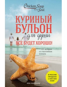 Куриный бульон для души. Все будет хорошо! 101 история со счастливым концом (новое оформление)
