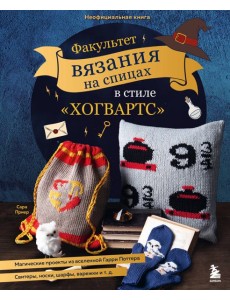Факультет вязания на спицах в стиле "Хогвартс". Магические проекты из вселенной Гарри Поттера. Неофициальная книга