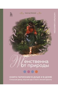 Женственна от природы. Книга гармонии в душе и в доме. Стильный декор, вкусная еда и много лесной красоты