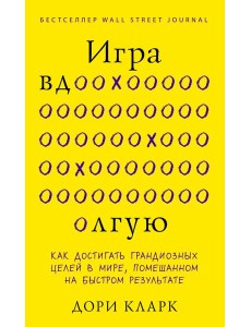 Игра вдолгую. Как достигать грандиозных целей в мире, помешанном на быстром результате
