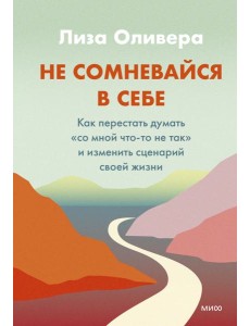 Не сомневайся в себе. Как перестать думать «со мной что-то не так» и изменить сценарий своей жизни