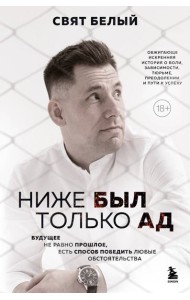 Ниже был только ад. Обжигающе-искренняя история о боли, зависимости, тюрьме, преодолении и пути к успеху