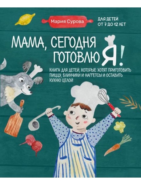 Мама, сегодня готовлю я! Книга для детей, которые хотят приготовить пиццу, блинчики и наггетсы и оставить кухню целой.