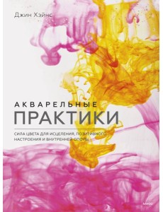 Акварельные практики. Сила цвета для исцеления, позитивного настроения и внутренней опоры Акварельные практики. Сила цвета для исцеления, позитивного настроения и внутренней опоры