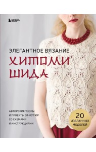 Элегантное вязание Хитоми Шида. Авторские узоры и проекты от кутюр со схемами и инструкциями. 20 избранных моделей