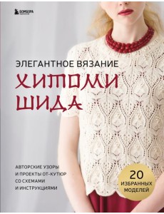 Элегантное вязание Хитоми Шида. Авторские узоры и проекты от кутюр со схемами и инструкциями. 20 избранных моделей