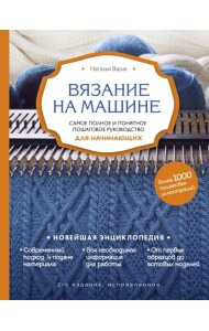 Вязание на машине. Самое полное и понятное пошаговое руководство для начинающих. 2-е издание, исправленное