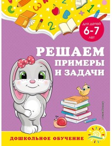 Решаем примеры и задачи: для детей 6-7 лет
