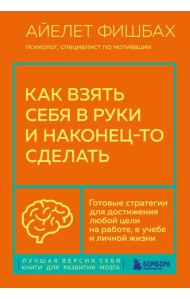 Как взять себя в руки и наконец-то сделать. Готовые стратегии для достижения любой цели на работе, в учебе и личной жизни