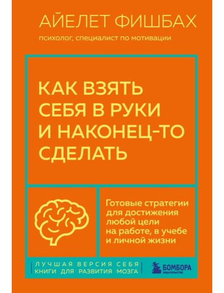 Как взять себя в руки и наконец-то сделать. Готовые стратегии для достижения любой цели на работе, в учебе и личной жизни