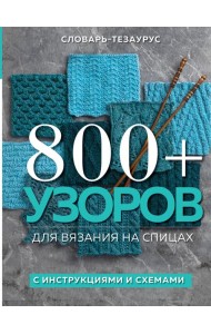 800 + узоров для вязания на спицах. Словарь-тезаурус с инструкциями и схемами