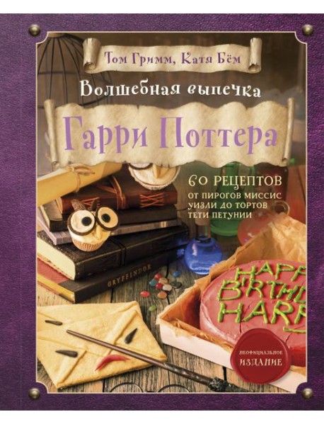Волшебная выпечка Гарри Поттера. 60 рецептов от пирогов миссис Уизли до тортов тети Петунии. Иллюстрированное неофициальное издание