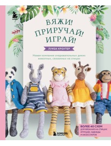Вяжи! Приручай! Играй! Новая компания очаровательных диких животных, связанных на спицах. Более 40 схем для вязания на спицах игрушек, одежды и аксессуаров