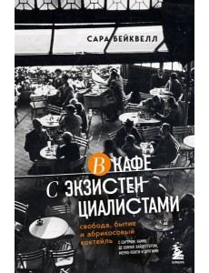 В кафе с экзистенциалистами. Свобода, бытие и абрикосовый коктейль В кафе с экзистенциалистами. Свобода, бытие и абрикосовый коктейль