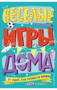 Весёлые игры дома. 80 идей, как провести время всей семьей