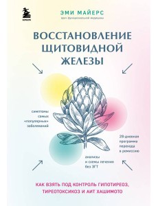 Восстановление щитовидной железы. Как взять под контроль гипотиреоз, тиреотоксикоз и АИТ Хашимото