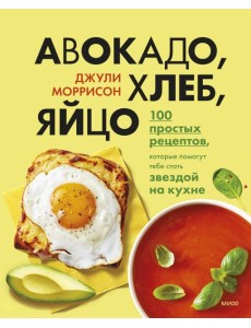 Авокадо, хлеб, яйцо. 100 простых рецептов, которые помогут тебе стать звездой на кухне Авокадо, хлеб, яйцо. 100 простых рецептов, которые помогут тебе стать звездой на кухне