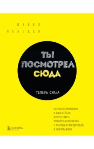 Ты посмотрел сюда. Теперь сюда. Магия визуализации и 440 кейсов, которые научат управлять вниманием с помощью презентаций и инфографики