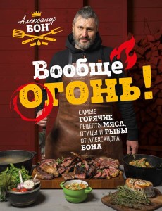 Вообще огонь! Самые горячие рецепты мяса, птицы и рыбы от Александра Бона Вообще огонь! Самые горячие рецепты мяса, птицы и рыбы от Александра Бона
