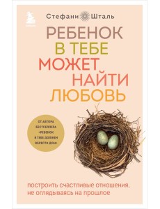 Ребенок в тебе может найти любовь: построить счастливые отношения, не оглядываясь на прошлое