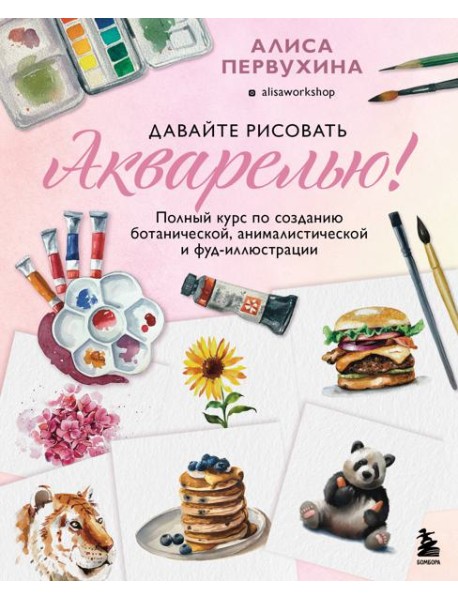 Давайте рисовать акварелью! Полный курс по созданию ботанической, анималистической и фуд-иллюстрации