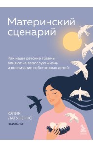 Материнский сценарий. Как наши детские травмы влияют на взрослую жизнь и воспитание собственных детей